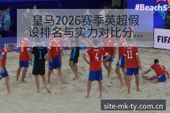 皇马2026赛季英超假设排名与实力对比分析签表路径深度解 - MK体育