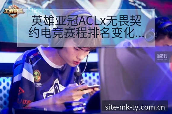 英雄亚冠ACLx无畏契约电竞赛程排名变化与战术价值深度解 - MK体育