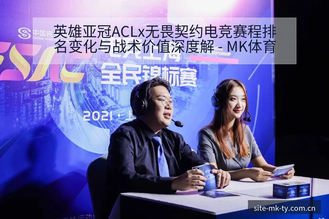英雄亚冠ACLx无畏契约电竞赛程排名变化与战术价值深度解 - MK体育