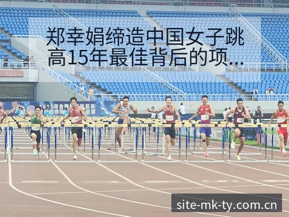 郑幸娟缔造中国女子跳高15年最佳背后的项目格局与主要对手 - MK体育